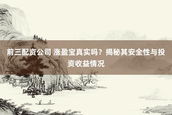 前三配资公司 涨盈宝真实吗？揭秘其安全性与投资收益情况