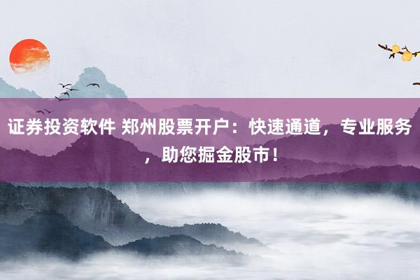 证券投资软件 郑州股票开户：快速通道，专业服务，助您掘金股市！