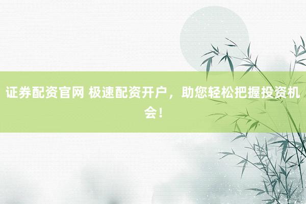 证券配资官网 极速配资开户，助您轻松把握投资机会！