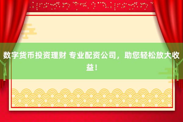 数字货币投资理财 专业配资公司，助您轻松放大收益！