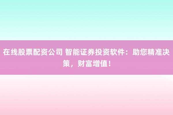 在线股票配资公司 智能证券投资软件：助您精准决策，财富增值！