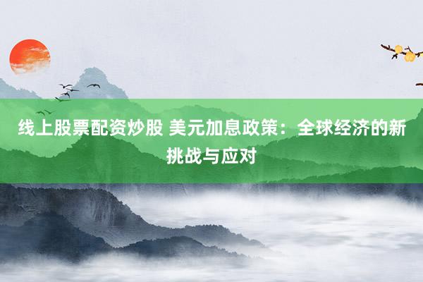线上股票配资炒股 美元加息政策：全球经济的新挑战与应对