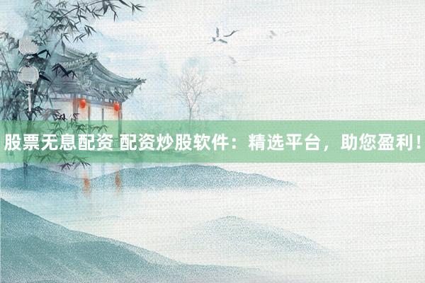 股票无息配资 配资炒股软件：精选平台，助您盈利！