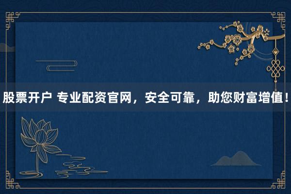 股票开户 专业配资官网,安全可靠,助您财富增值!