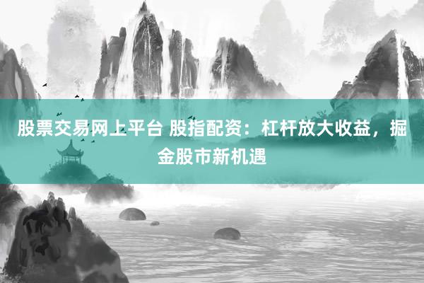 股票交易网上平台 股指配资：杠杆放大收益，掘金股市新机遇