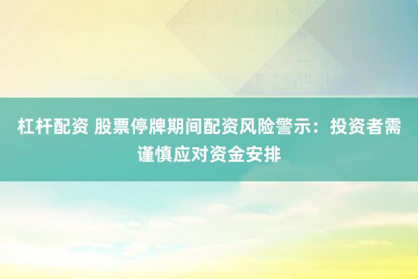 杠杆配资 股票停牌期间配资风险警示：投资者需谨慎应对资金安排