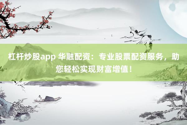 杠杆炒股app 华融配资：专业股票配资服务，助您轻松实现财富增值！