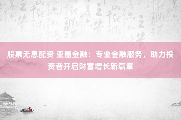 股票无息配资 亚晶金融：专业金融服务，助力投资者开启财富增长新篇章
