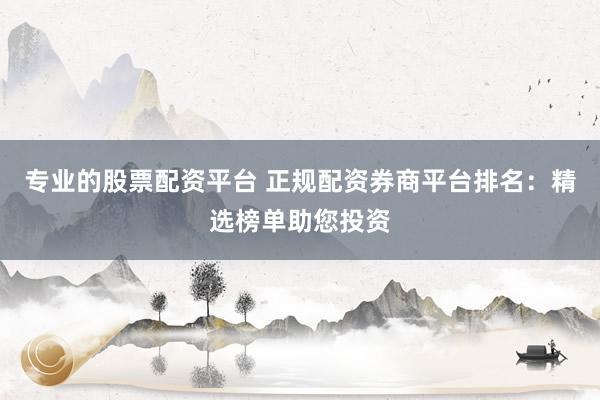 专业的股票配资平台 正规配资券商平台排名：精选榜单助您投资