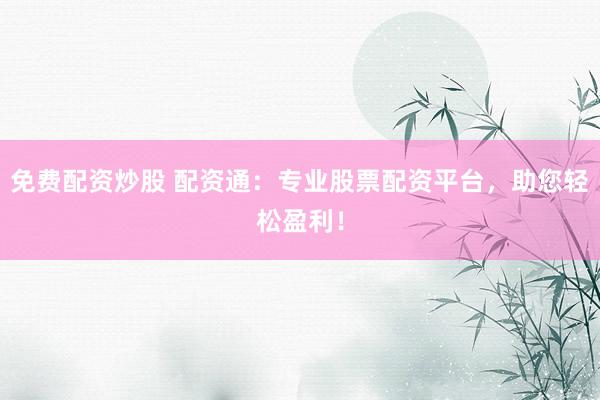 免费配资炒股 配资通：专业股票配资平台，助您轻松盈利！
