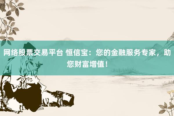 网络股票交易平台 恒信宝：您的金融服务专家，助您财富增值！