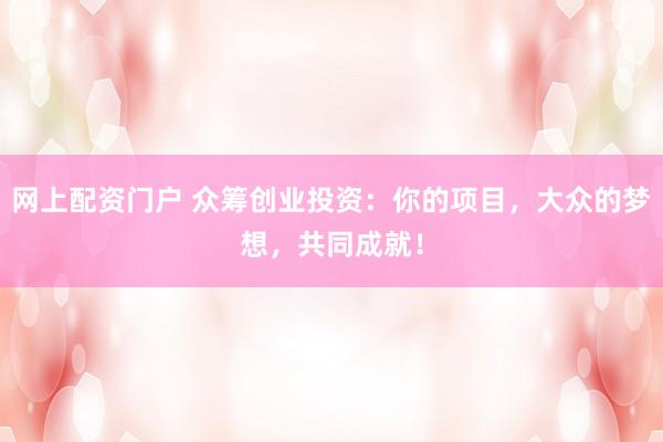 网上配资门户 众筹创业投资:你的项目,大众的梦想,共同成就!