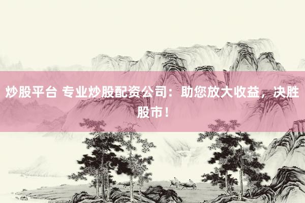 炒股平台 专业炒股配资公司：助您放大收益，决胜股市！