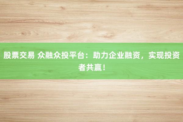 股票交易 众融众投平台：助力企业融资，实现投资者共赢！