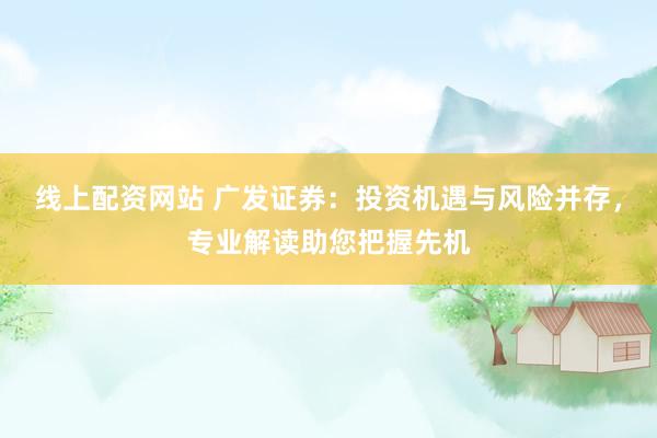 线上配资网站 广发证券：投资机遇与风险并存，专业解读助您把握先机