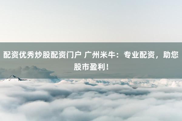 配资优秀炒股配资门户 广州米牛：专业配资，助您股市盈利！