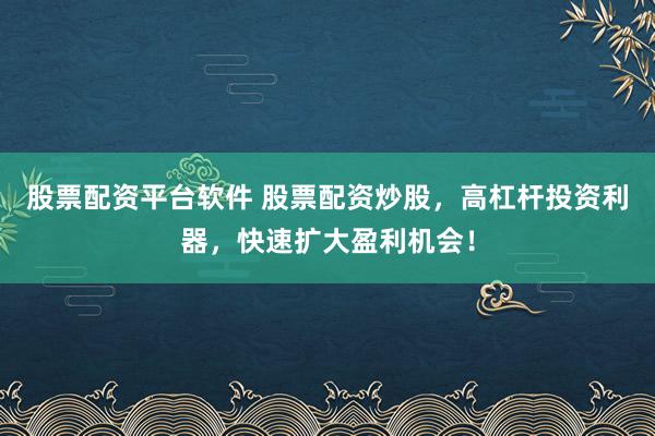 股票配资平台软件 股票配资炒股,高杠杆投资利器,快速扩大盈利机会!