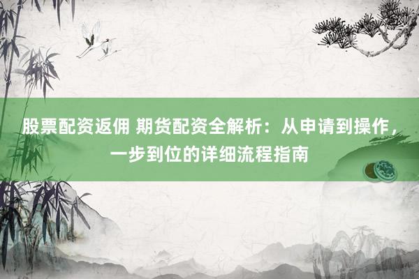 股票配资返佣 期货配资全解析：从申请到操作，一步到位的详细流程指南
