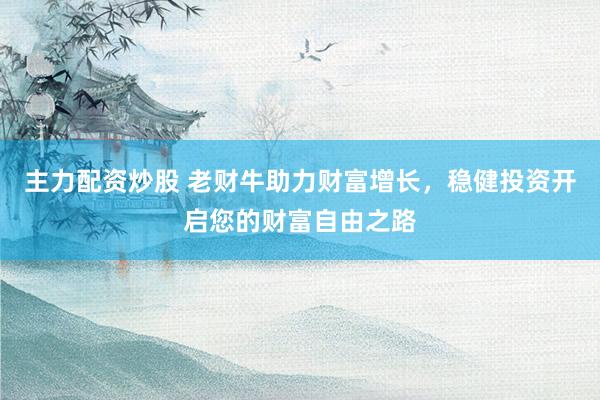 主力配资炒股 老财牛助力财富增长，稳健投资开启您的财富自由之路
