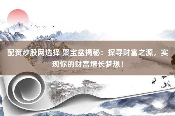 配资炒股网选择 聚宝盆揭秘：探寻财富之源，实现你的财富增长梦想！