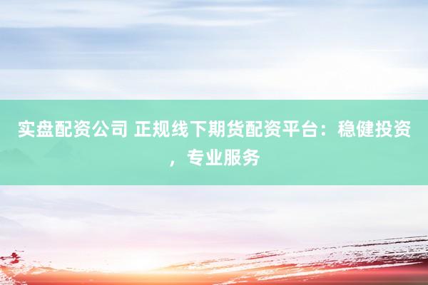 实盘配资公司 正规线下期货配资平台：稳健投资，专业服务