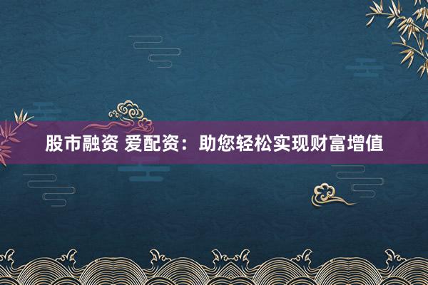 股市融资 爱配资：助您轻松实现财富增值