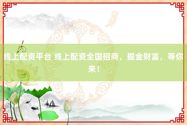 线上配资平台 线上配资全国招商，掘金财富，等你来！