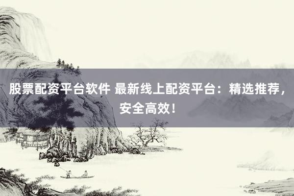 股票配资平台软件 最新线上配资平台：精选推荐，安全高效！