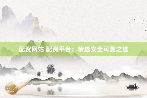 配资网站 配资平台：精选安全可靠之选