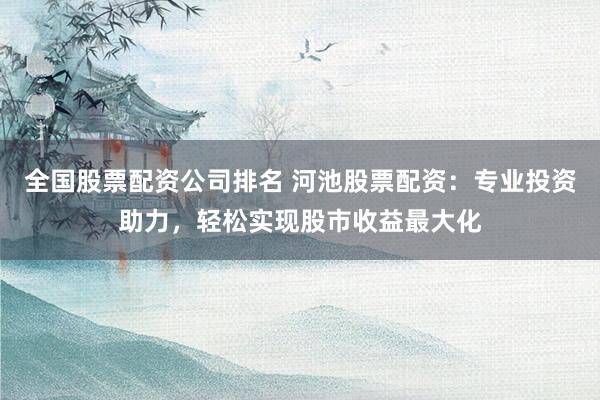 全国股票配资公司排名 河池股票配资：专业投资助力，轻松实现股市收益最大化