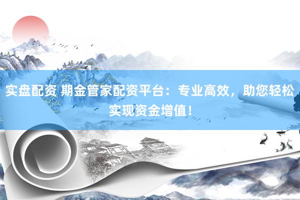 实盘配资 期金管家配资平台：专业高效，助您轻松实现资金增值！