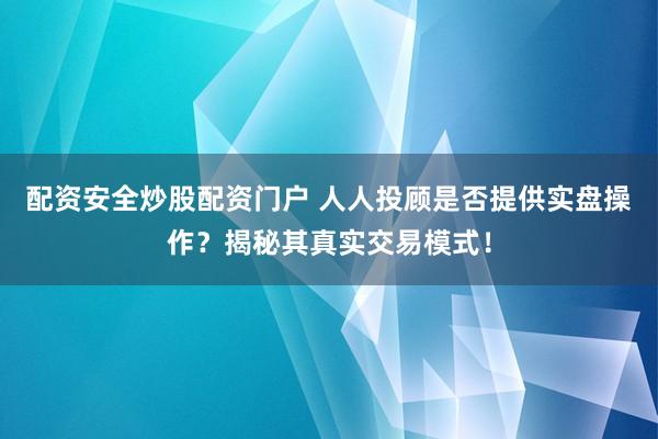 配资安全炒股配资门户 人人投顾是否提供实盘操作？揭秘其真实交易模式！