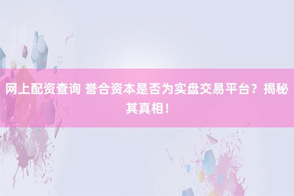 网上配资查询 誉合资本是否为实盘交易平台？揭秘其真相！