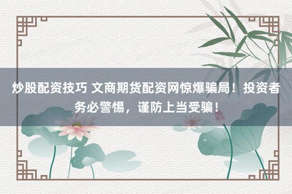 炒股配资技巧 文商期货配资网惊爆骗局！投资者务必警惕，谨防上当受骗！
