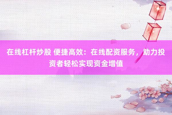 在线杠杆炒股 便捷高效：在线配资服务，助力投资者轻松实现资金增值