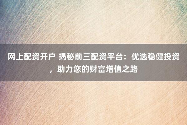 网上配资开户 揭秘前三配资平台：优选稳健投资，助力您的财富增值之路