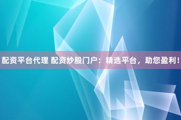 配资平台代理 配资炒股门户:精选平台,助您盈利!