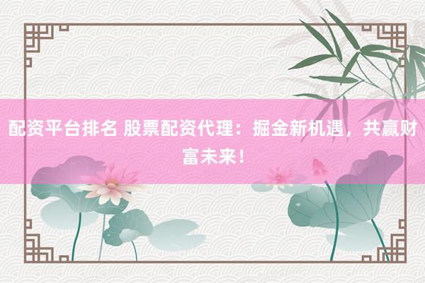 配资平台排名 股票配资代理:掘金新机遇,共赢财富未来!