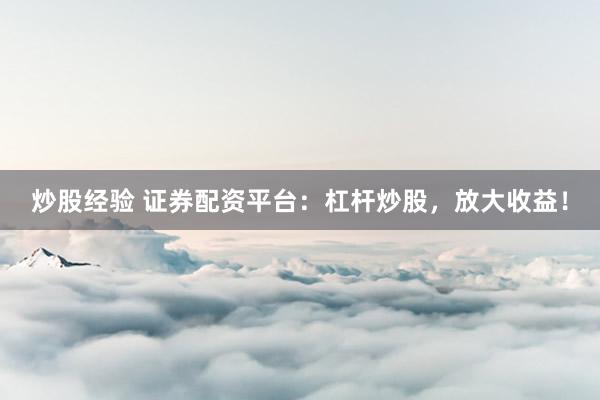 炒股经验 证券配资平台:杠杆炒股,放大收益!