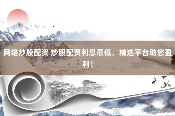 网络炒股配资 炒股配资利息最低，精选平台助您盈利！