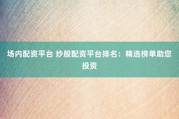场内配资平台 炒股配资平台排名：精选榜单助您投资