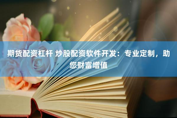 期货配资杠杆 炒股配资软件开发：专业定制，助您财富增值