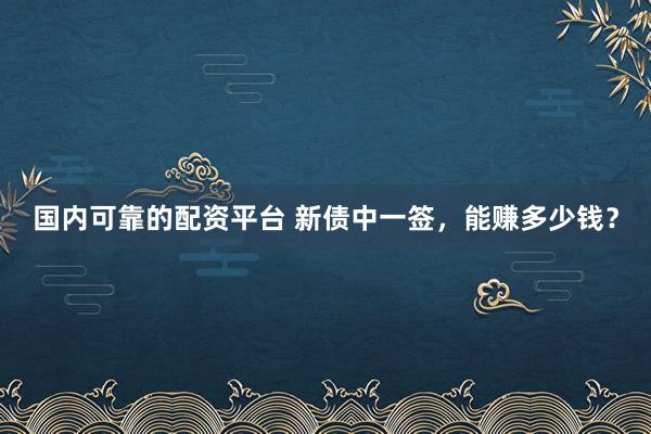 国内可靠的配资平台 新债中一签，能赚多少钱？