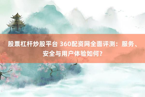 股票杠杆炒股平台 360配资网全面评测:服务、安全与用户体验如何?