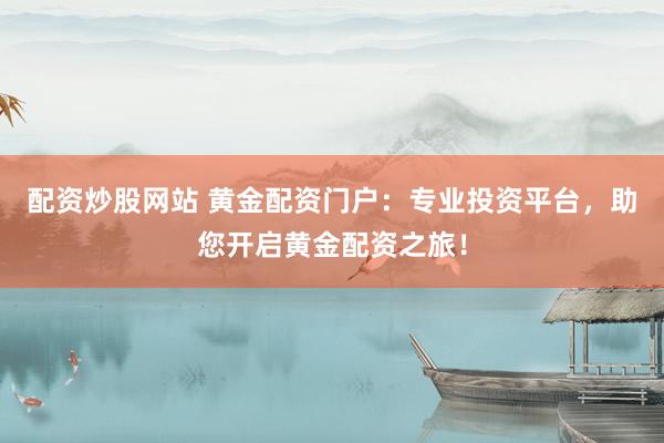 配资炒股网站 黄金配资门户：专业投资平台，助您开启黄金配资之旅！