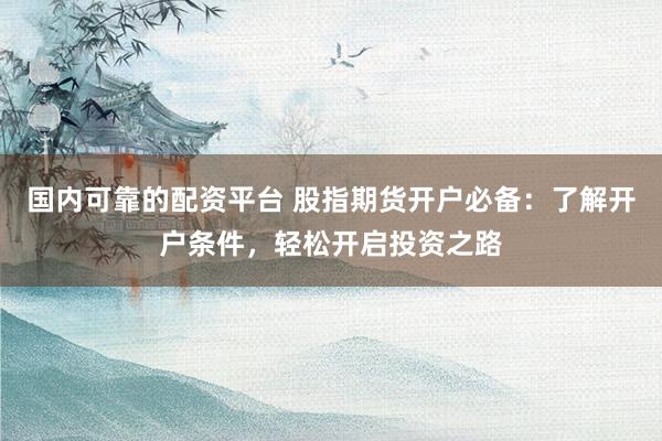 国内可靠的配资平台 股指期货开户必备：了解开户条件，轻松开启投资之路