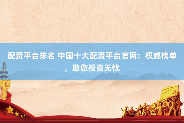 配资平台排名 中国十大配资平台官网：权威榜单，助您投资无忧