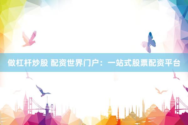 做杠杆炒股 配资世界门户：一站式股票配资平台