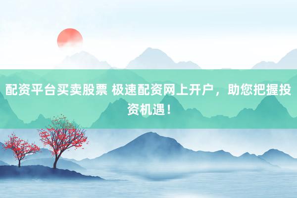 配资平台买卖股票 极速配资网上开户，助您把握投资机遇！