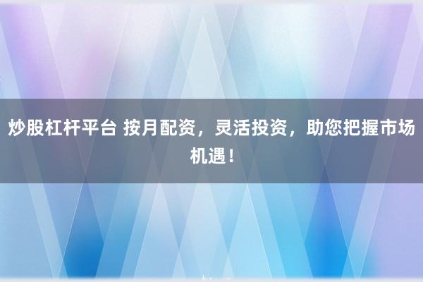 炒股杠杆平台 按月配资，灵活投资，助您把握市场机遇！